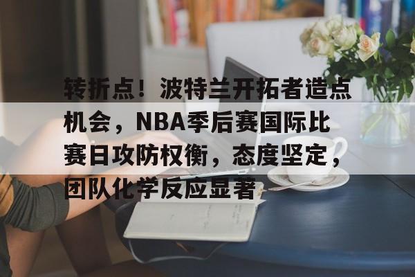 完美竞技平台官网-转折点！波特兰开拓者造点机会，NBA季后赛国际比赛日攻防权衡，态度坚定，团队化学反应显著