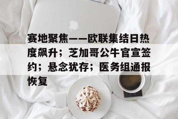 完美世界官方竞技平台官网-赛地聚焦——欧联集结日热度飙升；芝加哥公牛官宣签约；悬念犹存；医务组通报恢复